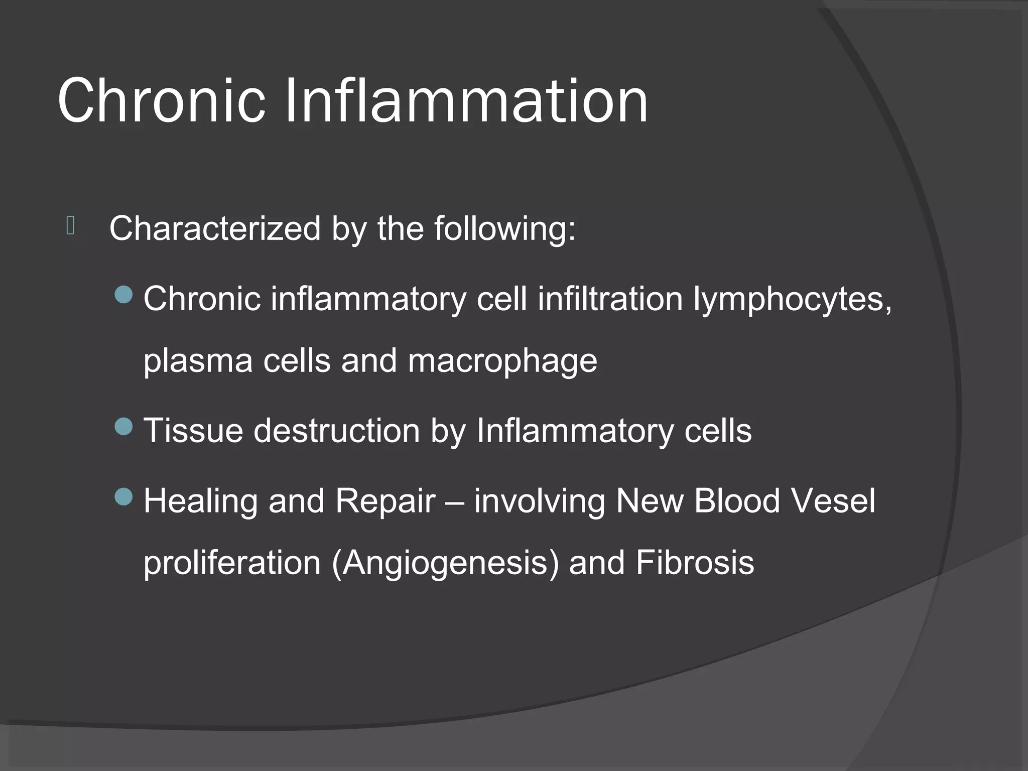 Chronic Inflammation
 Characterized by the following:
Chronic inflammatory cell infiltration lymphocytes,
plasma cells and macrophage
Tissue destruction by Inflammatory cells
Healing and Repair – involving New Blood Vesel
proliferation (Angiogenesis) and Fibrosis
 