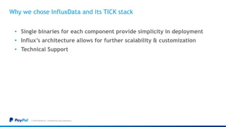 Why we chose InfluxData and its TICK stack
• Single binaries for each component provide simplicity in deployment
• Influx’s architecture allows for further scalability & customization
• Technical Support
© 2018 PayPal Inc. Confidential and proprietary.
 