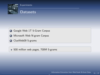 Experiments
Datasets
1 Google Web 1T 5-Gram Corpus
2 Microsoft Web N-gram Corpus
3 ClueWeb09 5-grams
500 million web pages, 700M 5-grams
15 / 27
Information Extraction from Web-Scale N-Gram Data
 