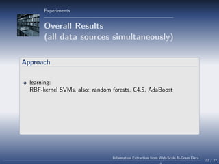 Experiments
Overall Results
(all data sources simultaneously)
Approach
learning:
RBF-kernel SVMs, also: random forests, C4.5, AdaBoost
22 / 27
Information Extraction from Web-Scale N-Gram Data
 