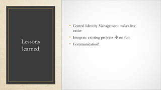 Lessons
learned
• Central Identity Management makes live
easier
• Integrate existing projects  no fun
• Communication!
 