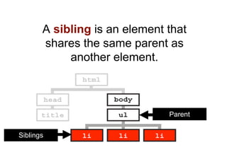 A sibling is an element that
       shares the same parent as
            another element.



                               Parent


Siblings
 