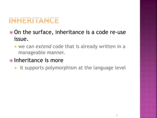  On the surface, inheritance is a code re-use
issue.
 we can extend code that is already written in a
manageable manner.
 Inheritance is more
 it supports polymorphism at the language level
2
 