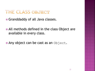  Granddaddy of all Java classes.
 All methods defined in the class Object are
available in every class.
 Any object can be cast as an Object.
22
 
