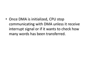 • Once DMA is initialized, CPU stop
communicating with DMA unless it receive
interrupt signal or if it wants to check how
many words has been transferred.
 