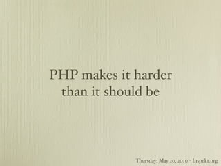 PHP makes it harder
 than it should be



             Thursday; May 20, 2010 - Inspekt.org
 