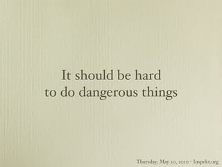It should be hard
to do dangerous things



               Thursday; May 20, 2010 - Inspekt.org
 