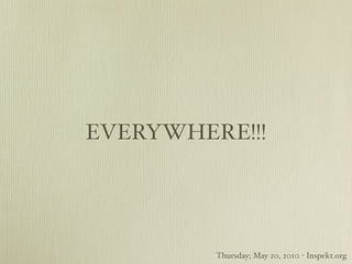 EVERYWHERE!!!




         Thursday; May 20, 2010 - Inspekt.org
 