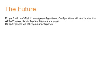 The Future
Drupal 8 will use YAML to manage configurations. Configurations will be exported into
A lot of “one-touch” deployment features and setup.
D7 and D6 sites will still require maintenance.
 