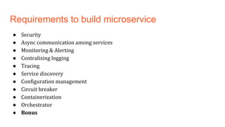Requirements to build microservice
● Security
● Async communication among services
● Monitoring & Alerting
● Centralising logging
● Tracing
● Service discovery
● Configuration management
● Circuit breaker
● Containerization
● Orchestrator
● Bonus
 