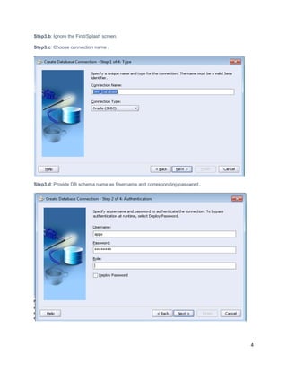 4
Step3.b: Ignore the First/Splash screen.
Step3.c: Choose connection name.
Step3.d: Provide DB schema name as Username and corresponding password.
 