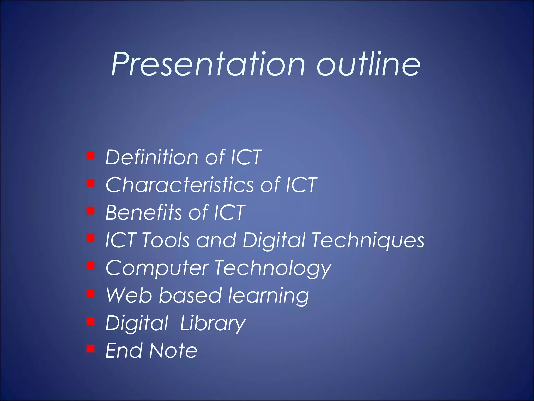 Presentation outline

   Definition of ICT
   Characteristics of ICT
   Benefits of ICT
   ICT Tools and Digital Techniques
   Computer Technology
   Web based learning
   Digital Library
   End Note
 