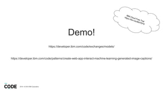 272018 / © 2018 IBM Corporation
Demo!
https://developer.ibm.com/code/exchanges/models/
https://developer.ibm.com/code/patterns/create-web-app-interact-machine-learning-generated-image-captions/
 