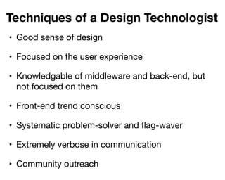 Techniques of a Design Technologist
• Good sense of design

• Focused on the user experience

• Knowledgable of middleware and back-end, but
  not focused on them

• Front-end trend conscious

• Systematic problem-solver and ﬂag-waver

• Extremely verbose in communication

• Community outreach
 