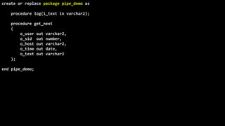 This presentation is available in http://db-oriented.com/presentations
©
Oren
Nakdimon
©
Oren
Nakdimon
create or replace package pipe_demo as
procedure log(i_text in varchar2);
procedure get_next
(
o_user out varchar2,
o_sid out number,
o_host out varchar2,
o_time out date,
o_text out varchar2
);
end pipe_demo;
 