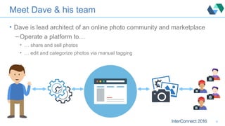 Meet Dave & his team
• Dave is lead architect of an online photo community and marketplace
– Operate a platform to…
• … share and sell photos
• … edit and categorize photos via manual tagging
6
 