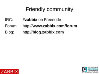 Friendly community 
IRC: #zabbix on Freenode 
Forum: http://www.zabbix.com/forum 
Blog: http://blog.zabbix.com 
 