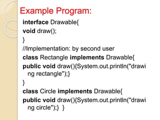 Example Program:
interface Drawable{
void draw();
}
//Implementation: by second user
class Rectangle implements Drawable{
public void draw(){System.out.println("drawi
ng rectangle");}
}
class Circle implements Drawable{
public void draw(){System.out.println("drawi
ng circle");} }
 