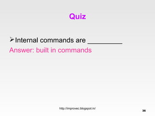 Quiz

 Internal commands are _________
Answer: built in commands




               http://improvec.blogspot.in/
                                              36
 