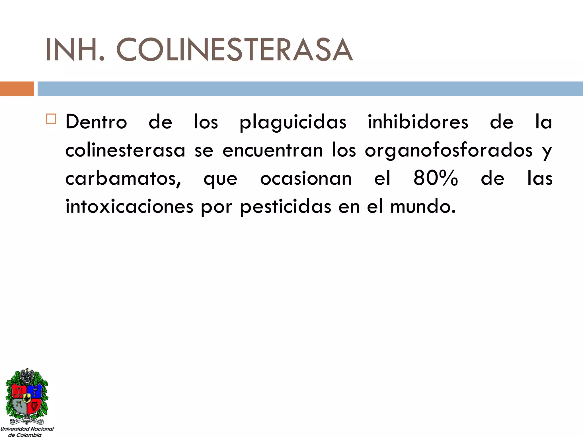 INH. COLINESTERASA Dentro de los plaguicidas inhibidores de la colinesterasa se encuentran los organofosforados y carbamatos, que ocasionan el 80% de las intoxicaciones por pesticidas en el mundo. 