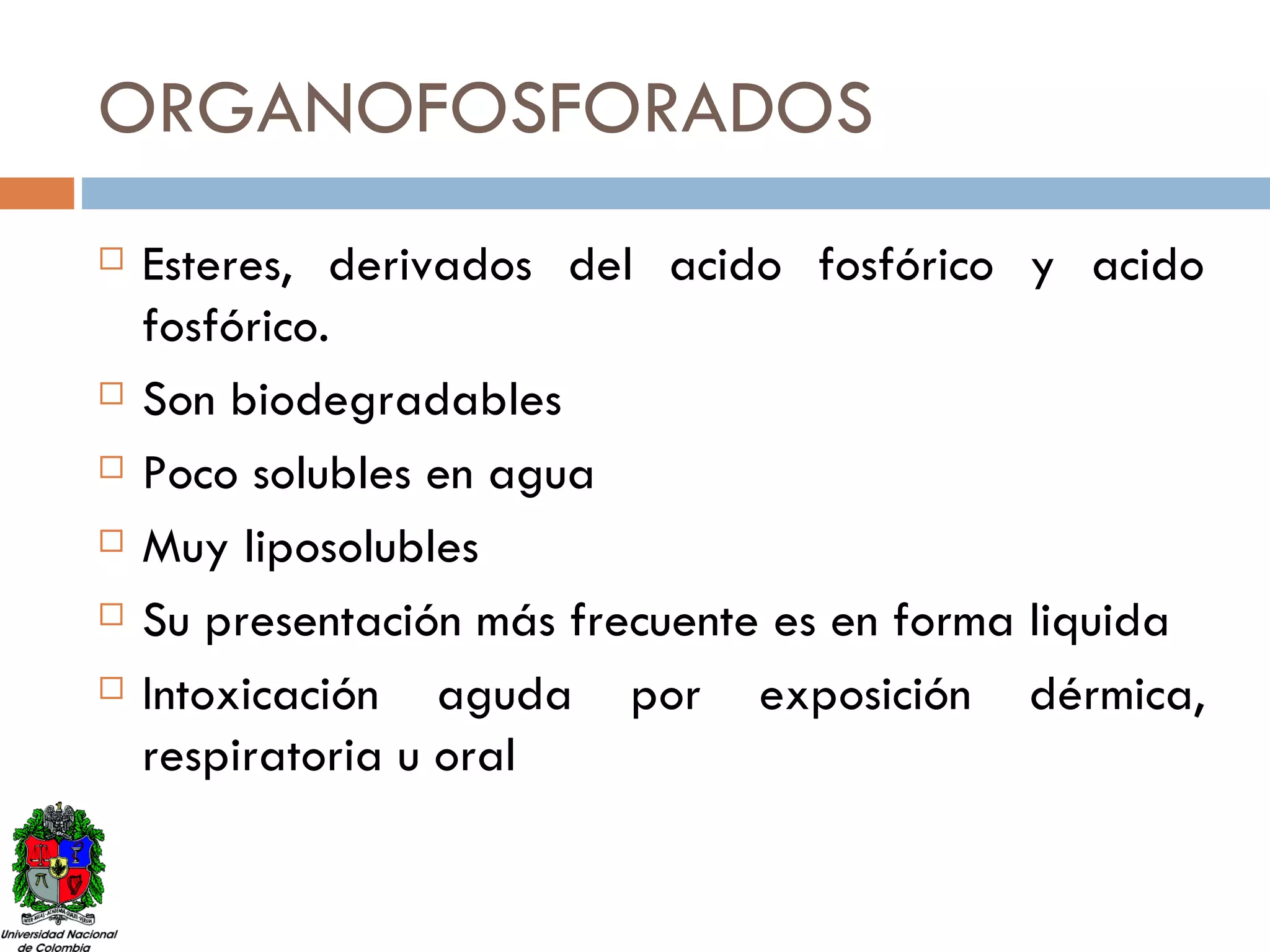 ORGANOFOSFORADOS Esteres, derivados del acido fosfórico y acido fosfórico. Son biodegradables Poco solubles en agua Muy liposolubles Su presentación más frecuente es en forma liquida Intoxicación aguda por exposición dérmica, respiratoria u oral 