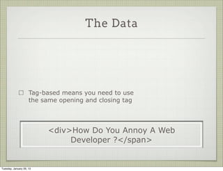 The Data




                     Tag-based means you need to use
                     the same opening and closing tag




                          <div>How Do You Annoy A Web
                               Developer ?</span>


Tuesday, January 29, 13
 