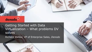 Getting Started with Data
Virtualization – What problems DV
solves
Richard Walker, VP of Enterprise Sales, Denodo
 
