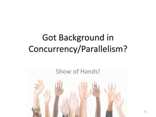 Got Background in
Concurrency/Parallelism?
Show of Hands!
10
 