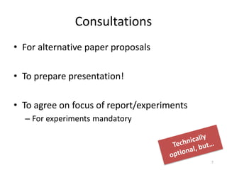 Consultations
• For alternative paper proposals
• To prepare presentation!
• To agree on focus of report/experiments
– For experiments mandatory
7
 