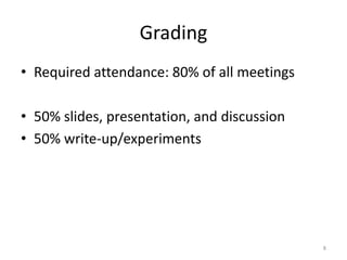 Grading
• Required attendance: 80% of all meetings
• 50% slides, presentation, and discussion
• 50% write-up/experiments
8
 