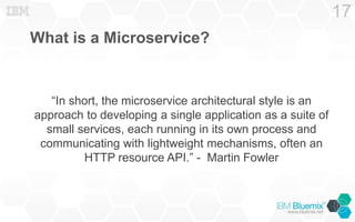 What is a Microservice?
“In short, the microservice architectural style is an
approach to developing a single application as a suite of
small services, each running in its own process and
communicating with lightweight mechanisms, often an
HTTP resource API.” - Martin Fowler
17
 