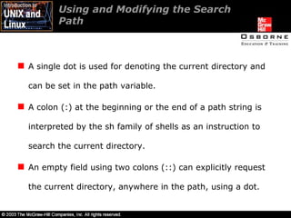 Using and Modifying the Search  Path  A single dot is used for denoting the current directory and can be set in the path variable. A colon (:) at the beginning or the end of a path string is interpreted by the sh family of shells as an instruction to search the current directory. An empty field using two colons (::) can explicitly request the current directory, anywhere in the path, using a dot. 