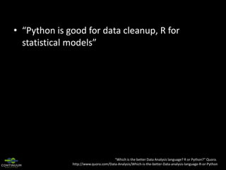 • “Python is good for data cleanup, R for
statistical models”

“Which is the better Data Analysis language? R or Python?” Quora.
http://www.quora.com/Data-Analysis/Which-is-the-better-Data-analysis-language-R-or-Python

 