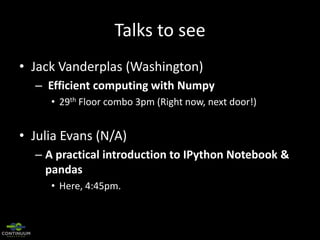 Talks to see
• Jack Vanderplas (Washington)
– Efficient computing with Numpy
• 29th Floor combo 3pm (Right now, next door!)

• Julia Evans (N/A)
– A practical introduction to IPython Notebook &
pandas
• Here, 4:45pm.

 