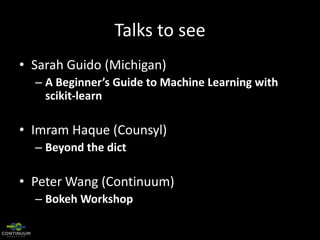 Talks to see
• Sarah Guido (Michigan)
– A Beginner’s Guide to Machine Learning with
scikit-learn

• Imram Haque (Counsyl)
– Beyond the dict

• Peter Wang (Continuum)
– Bokeh Workshop

 