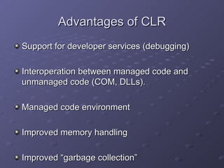 Advantages of CLR Support for developer services (debugging) Interoperation between managed code and unmanaged code (COM, DLLs). Managed code environment Improved memory handling Improved “garbage collection” 