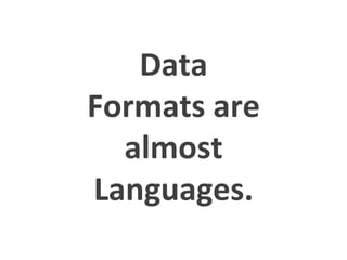 Data 
Formats 
are 
almost 
Languages. 
 