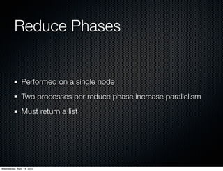 Reduce Phases


               Performed on a single node
               Two processes per reduce phase increase parallelism
               Must return a list




Wednesday, April 14, 2010
 