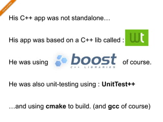 His C++ app was not standalone…


His app was based on a C++ lib called :


He was using                          of course.


He was also unit-testing using : UnitTest++


…and using cmake to build. (and gcc of course)
 