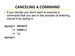 CANCELING A COMMAND
 If you decide you don't want to execute a
command that you are in the process of entering,
cancel it by typing c
mysql> SELECT
-> USER()
-> c
mysql>
 
