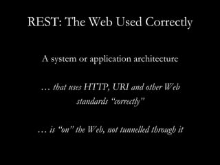 REST: The Web Used Correctly A system or application architecture …  that uses HTTP, URI and other Web standards “correctly” …  is “on” the Web, not tunnelled through it 
