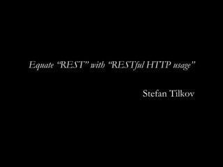 Equate “REST” with “RESTful HTTP usage” Stefan Tilkov 