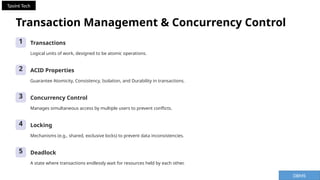 Transaction Management & Concurrency Control
1 Transactions
Logical units of work, designed to be atomic operations.
2 ACID Properties
Guarantee Atomicity, Consistency, Isolation, and Durability in transactions.
3 Concurrency Control
Manages simultaneous access by multiple users to prevent conflicts.
4 Locking
Mechanisms (e.g., shared, exclusive locks) to prevent data inconsistencies.
5 Deadlock
A state where transactions endlessly wait for resources held by each other.
DBMS
Tpoint Tech
 