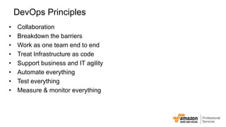 DevOps Principles 
• Collaboration 
• Breakdown the barriers 
• Work as one team end to end 
• Treat Infrastructure as code 
• Support business and IT agility 
• Automate everything 
• Test everything 
• Measure & monitor everything 
 
