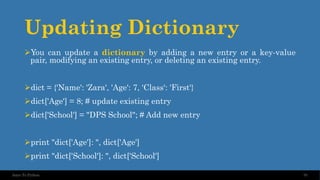 Updating Dictionary
➢You can update a dictionary by adding a new entry or a key-value
pair, modifying an existing entry, or deleting an existing entry.
➢dict = {'Name': 'Zara', 'Age': 7, 'Class': 'First'}
➢dict['Age'] = 8; # update existing entry
➢dict['School'] = "DPS School"; # Add new entry
➢print "dict['Age']: ", dict['Age']
➢print "dict['School']: ", dict['School']
70
Intro To Python
 