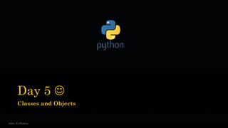 Day 5 ☺
Classes and Objects
Intro To Python
 