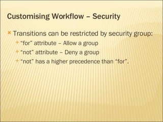 Customising Workflow – Security Transitions can be restricted by security group: “for” attribute – Allow a group “not” attribute – Deny a group “not” has a higher precedence than “for”. 