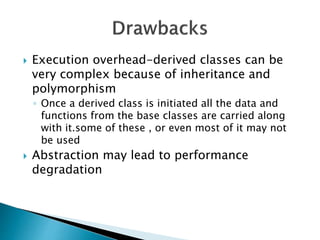  Execution overhead-derived classes can be
very complex because of inheritance and
polymorphism
◦ Once a derived class is initiated all the data and
functions from the base classes are carried along
with it.some of these , or even most of it may not
be used
 Abstraction may lead to performance
degradation
 