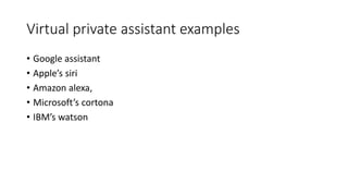 Virtual private assistant examples
• Google assistant
• Apple’s siri
• Amazon alexa,
• Microsoft’s cortona
• IBM’s watson
 
