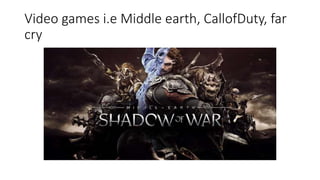 Video games i.e Middle earth, CallofDuty, far
cry
 